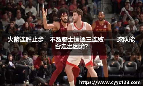 火箭连胜止步，不敌骑士遭遇三连败——球队能否走出困境？