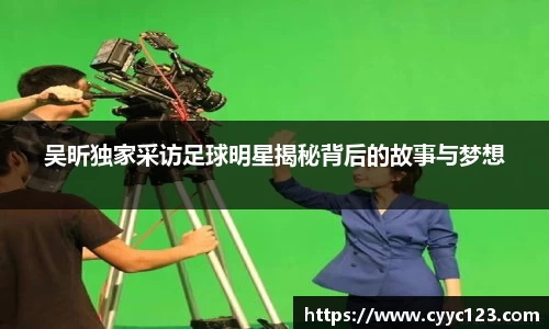 吴昕独家采访足球明星揭秘背后的故事与梦想