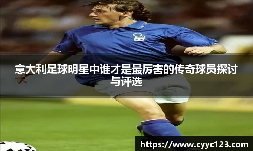 意大利足球明星中谁才是最厉害的传奇球员探讨与评选